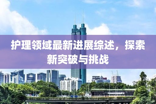 护理领域最新进展综述，探索新突破与挑战