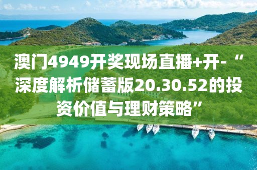 澳门4949开奖现场直播+开-“深度解析储蓄版20.30.52的投资价值与理财策略”