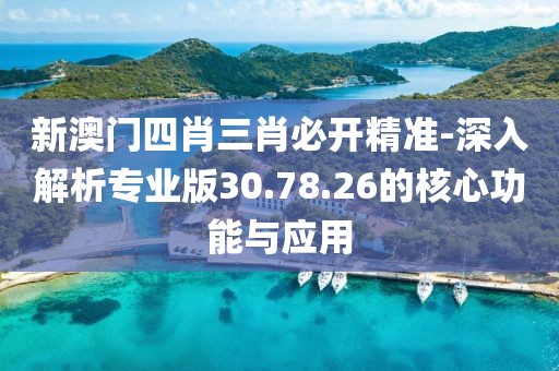 新澳门四肖三肖必开精准-深入解析专业版30.78.26的核心功能与应用