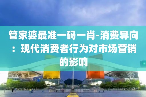 管家婆最准一码一肖-消费导向：现代消费者行为对市场营销的影响