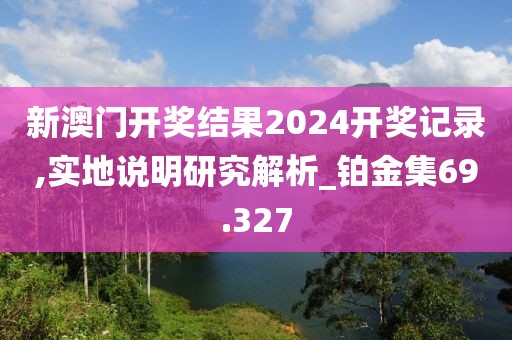 新澳门开奖结果2024开奖记录,实地说明研究解析_铂金集69.327