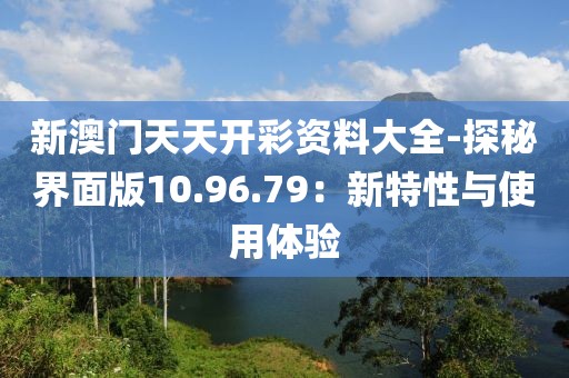 新澳门天天开彩资料大全-探秘界面版10.96.79：新特性与使用体验