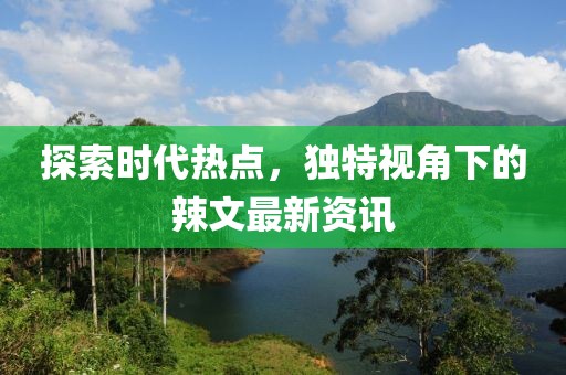 探索时代热点，独特视角下的辣文最新资讯