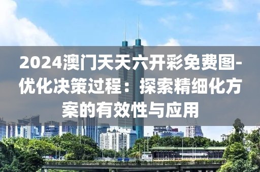 2024澳门天天六开彩免费图-优化决策过程：探索精细化方案的有效性与应用