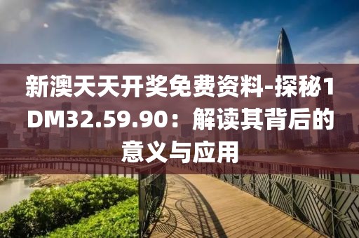 新澳天天开奖免费资料-探秘1DM32.59.90：解读其背后的意义与应用