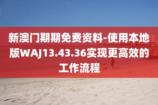 新澳门期期免费资料-使用本地版WAJ13.43.36实现更高效的工作流程