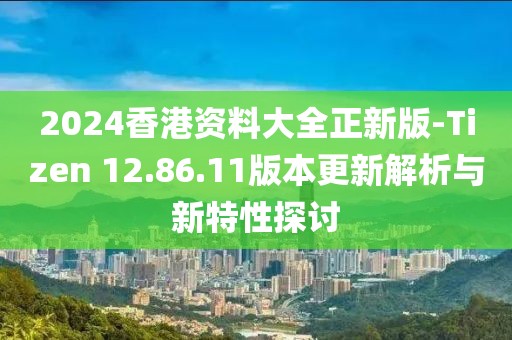 2024香港资料大全正新版-Tizen 12.86.11版本更新解析与新特性探讨