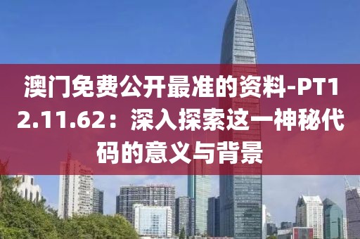 澳门免费公开最准的资料-PT12.11.62：深入探索这一神秘代码的意义与背景