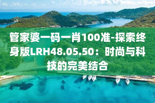 管家婆一码一肖100准-探索终身版LRH48.05.50：时尚与科技的完美结合
