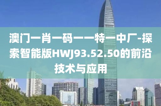 澳门一肖一码一一特一中厂-探索智能版HWJ93.52.50的前沿技术与应用