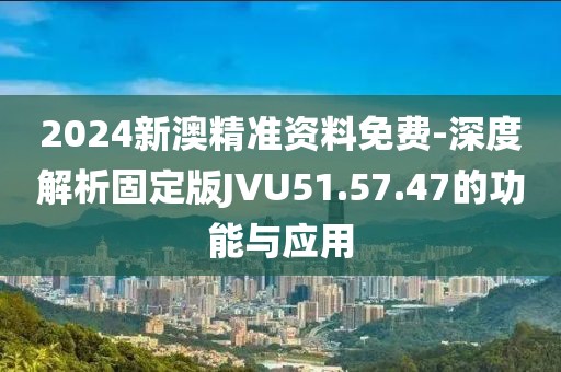 2024新澳精准资料免费-深度解析固定版JVU51.57.47的功能与应用