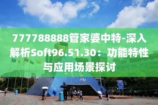 777788888管家婆中特-深入解析Soft96.51.30：功能特性与应用场景探讨