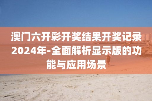 澳门六开彩开奖结果开奖记录2024年-全面解析显示版的功能与应用场景
