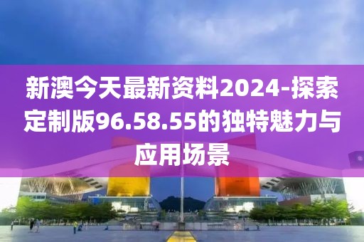新澳今天最新资料2024-探索定制版96.58.55的独特魅力与应用场景