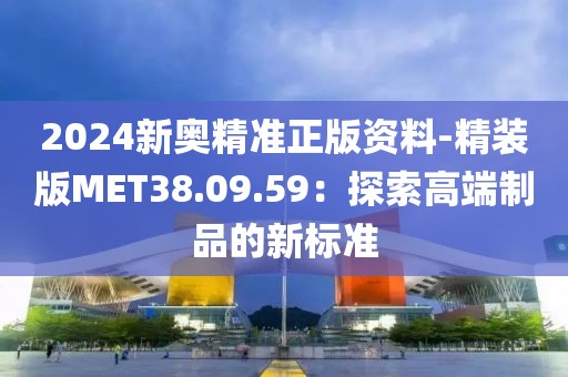 2024新奥精准正版资料-精装版MET38.09.59：探索高端制品的新标准