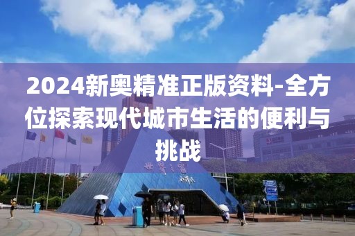 2024新奥精准正版资料-全方位探索现代城市生活的便利与挑战