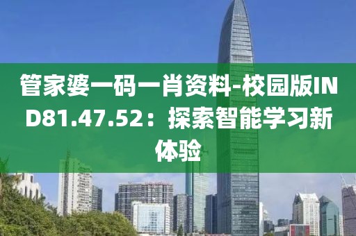 管家婆一码一肖资料-校园版IND81.47.52：探索智能学习新体验