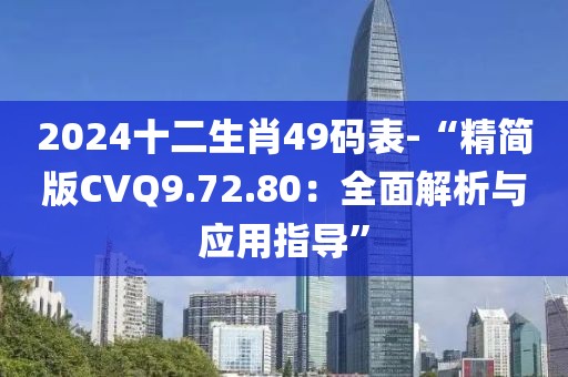 2024十二生肖49码表-“精简版CVQ9.72.80：全面解析与应用指导”
