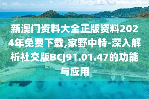 新澳门资料大全正版资料2024年免费下载,家野中特-深入解析社交版BCJ91.01.47的功能与应用