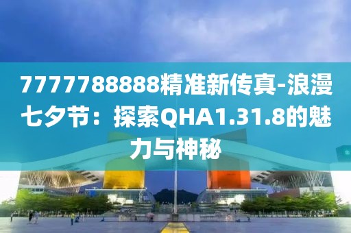 7777788888精准新传真-浪漫七夕节：探索QHA1.31.8的魅力与神秘