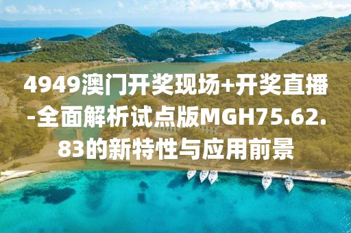 4949澳门开奖现场+开奖直播-全面解析试点版MGH75.62.83的新特性与应用前景