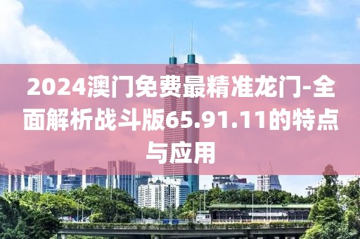 2024澳门免费最精准龙门-全面解析战斗版65.91.11的特点与应用
