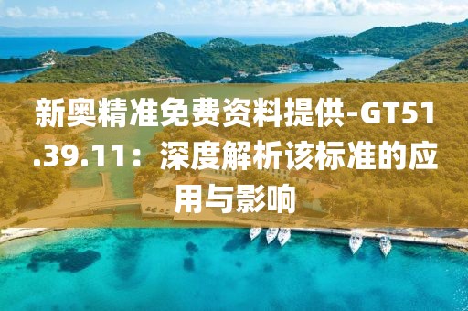 新奥精准免费资料提供-GT51.39.11：深度解析该标准的应用与影响