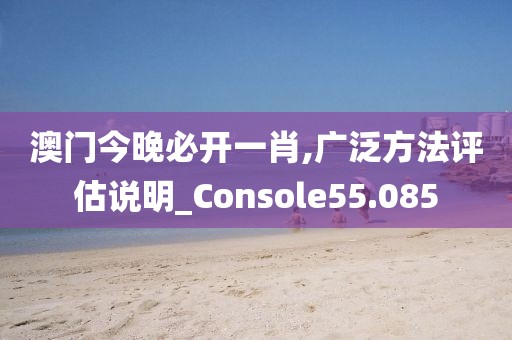 澳门今晚必开一肖,广泛方法评估说明_Console55.085