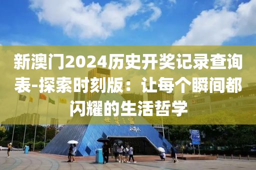 新澳门2024历史开奖记录查询表-探索时刻版：让每个瞬间都闪耀的生活哲学
