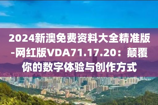 2024新澳免费资料大全精准版-网红版VDA71.17.20：颠覆你的数字体验与创作方式