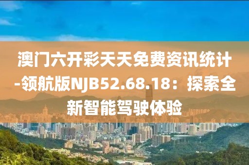 澳门六开彩天天免费资讯统计-领航版NJB52.68.18：探索全新智能驾驶体验