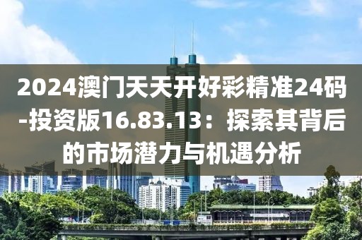 2024澳门天天开好彩精准24码-投资版16.83.13：探索其背后的市场潜力与机遇分析