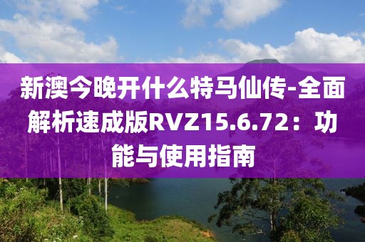 新澳今晚开什么特马仙传-全面解析速成版RVZ15.6.72：功能与使用指南