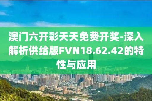 澳门六开彩天天免费开奖-深入解析供给版FVN18.62.42的特性与应用