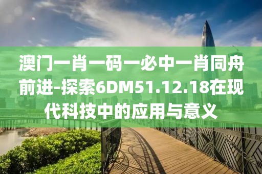 澳门一肖一码一必中一肖同舟前进-探索6DM51.12.18在现代科技中的应用与意义