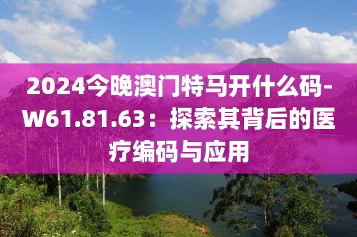 2024今晚澳门特马开什么码-W61.81.63：探索其背后的医疗编码与应用