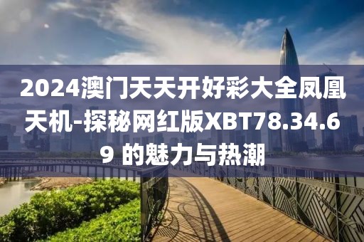 2024澳门天天开好彩大全凤凰天机-探秘网红版XBT78.34.69 的魅力与热潮