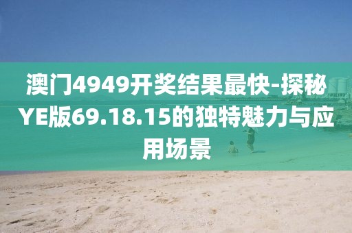 澳门4949开奖结果最快-探秘YE版69.18.15的独特魅力与应用场景