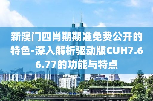 新澳门四肖期期准免费公开的特色-深入解析驱动版CUH7.66.77的功能与特点