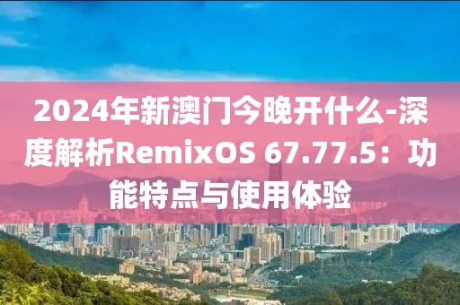 2024年新澳门今晚开什么-深度解析RemixOS 67.77.5：功能特点与使用体验