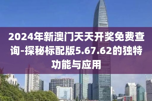 2024年新澳门天天开奖免费查询-探秘标配版5.67.62的独特功能与应用