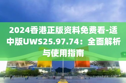 2024香港正版资料免费看-适中版UWS25.97.74：全面解析与使用指南