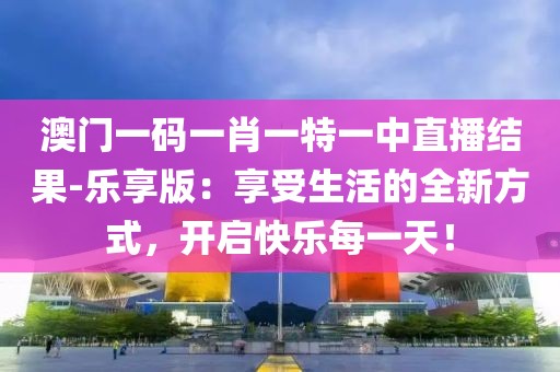 澳门一码一肖一特一中直播结果-乐享版：享受生活的全新方式，开启快乐每一天！