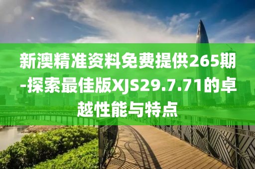 新澳精准资料免费提供265期-探索最佳版XJS29.7.71的卓越性能与特点