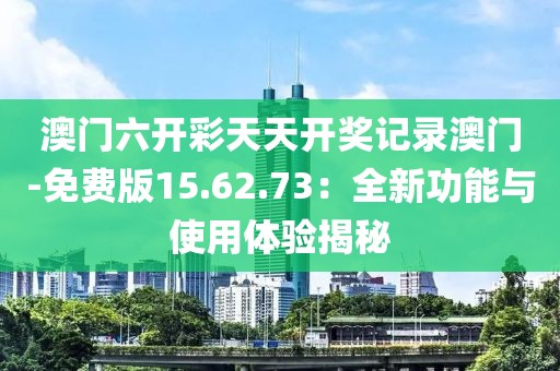 澳门六开彩天天开奖记录澳门-免费版15.62.73：全新功能与使用体验揭秘