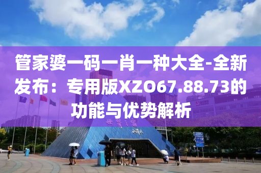 管家婆一码一肖一种大全-全新发布：专用版XZO67.88.73的功能与优势解析