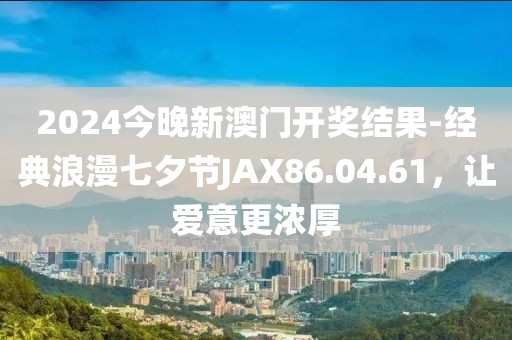 2024今晚新澳门开奖结果-经典浪漫七夕节JAX86.04.61，让爱意更浓厚