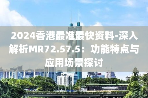 2024香港最准最快资料-深入解析MR72.57.5：功能特点与应用场景探讨