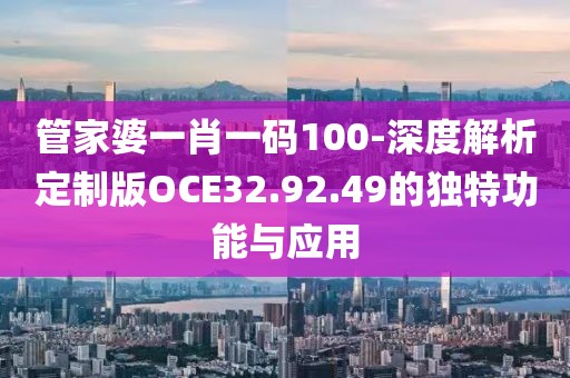 管家婆一肖一码100-深度解析定制版OCE32.92.49的独特功能与应用