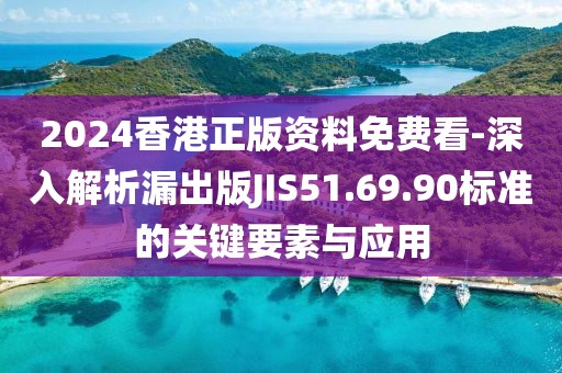 2024香港正版资料免费看-深入解析漏出版JIS51.69.90标准的关键要素与应用